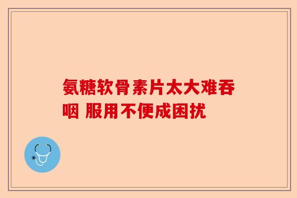 氨糖软骨素片太大难吞咽 服用不便成困扰 氨糖软骨素片太大难吞咽 服用不便成困扰