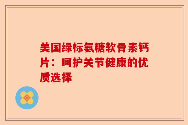 美国绿标氨糖软骨素钙片：呵护关节健康的优质选择