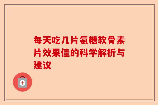 每天吃几片氨糖软骨素片效果佳的科学解析与建议