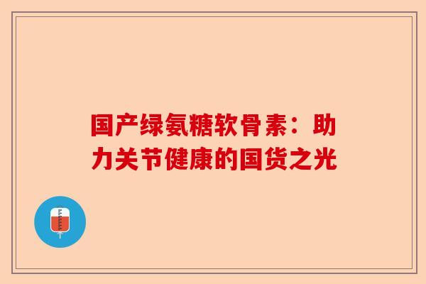 国产绿氨糖软骨素:助力关节健康的国货之光 国产绿氨糖软骨素:助力关节健康的国货之光