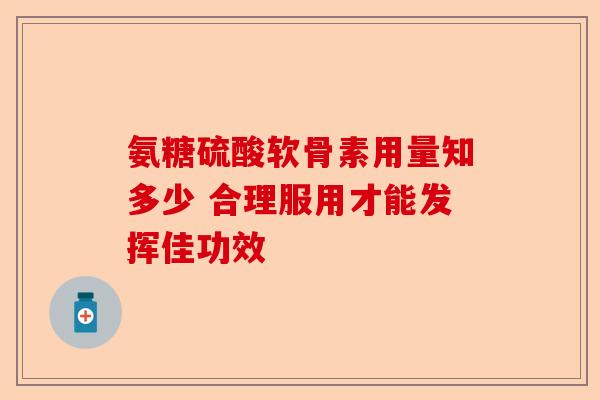 氨糖硫酸软骨素用量知多少 合理服用才能发挥佳功效
