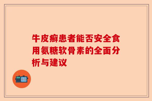 牛皮癣患者能否安全食用氨糖软骨素的全面分析与建议