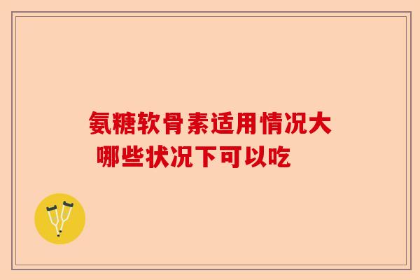 氨糖软骨素适用情况大 哪些状况下可以吃