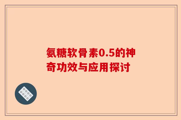 氨糖软骨素0.5的神奇功效与应用探讨