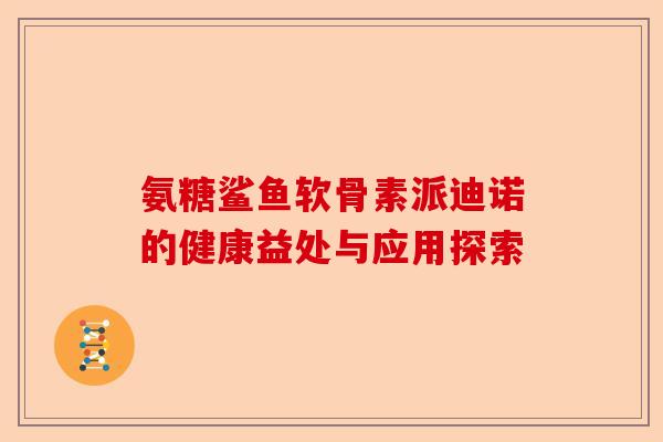氨糖鲨鱼软骨素派迪诺的健康益处与应用探索