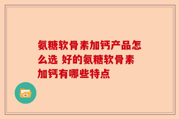 氨糖软骨素加钙产品怎么选 好的氨糖软骨素加钙有哪些特点
