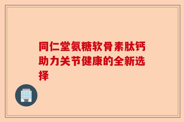 同仁堂氨糖软骨素肽钙助力关节健康的全新选择
