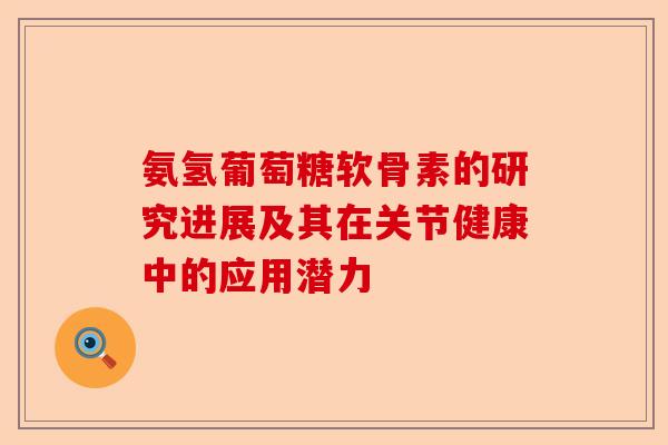 氨氢葡萄糖软骨素的研究进展及其在关节健康中的应用潜力
