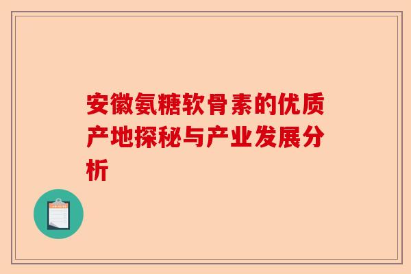 安徽氨糖软骨素的优质产地探秘与产业发展分析
