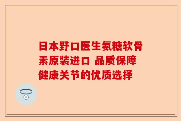 日本野口医生氨糖软骨素原装进口 品质保障健康关节的优质选择