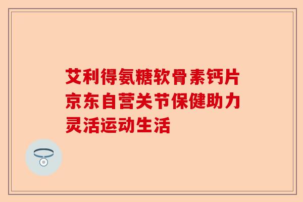 艾利得氨糖软骨素钙片京东自营关节保健助力灵活运动生活