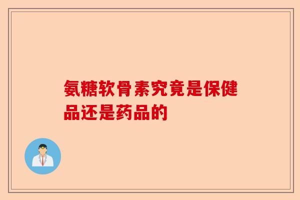 氨糖软骨素究竟是保健品还是药品的