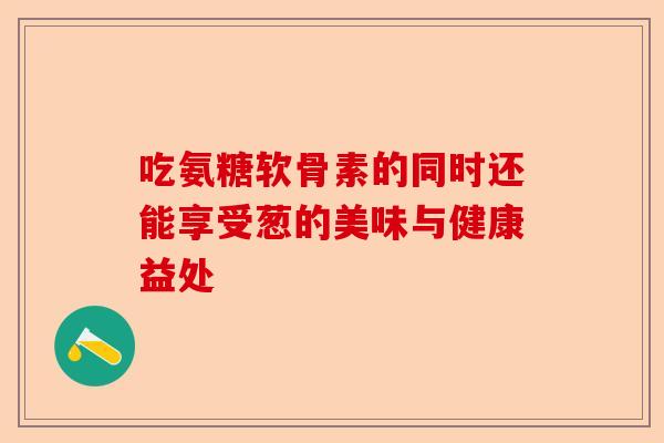 吃氨糖软骨素的同时还能享受葱的美味与健康益处