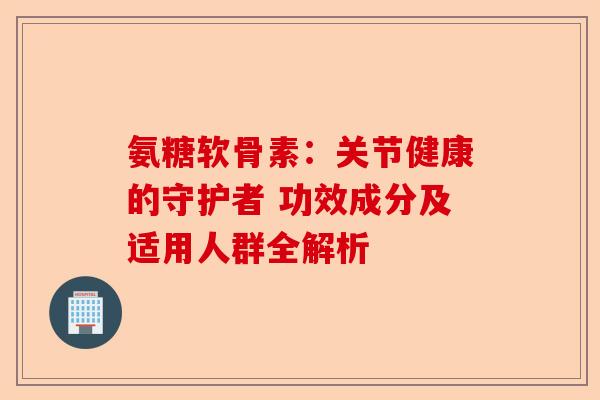 氨糖软骨素：关节健康的守护者 功效成分及适用人群全解析