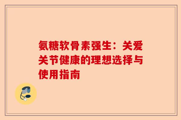 氨糖软骨素强生：关爱关节健康的理想选择与使用指南