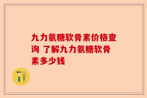 九力氨糖软骨素价格查询 了解九力氨糖软骨素多少钱