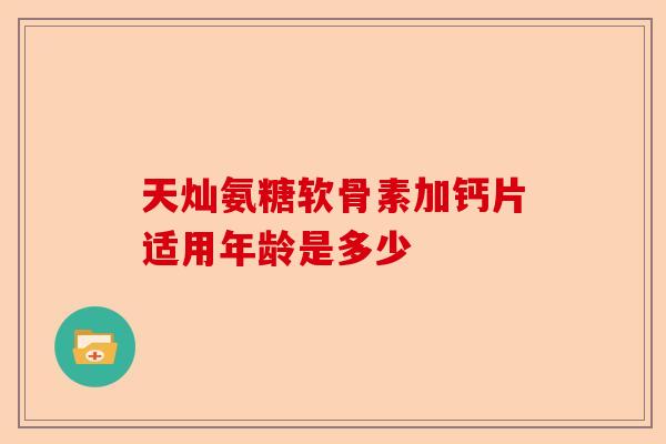 天灿氨糖软骨素加钙片适用年龄是多少