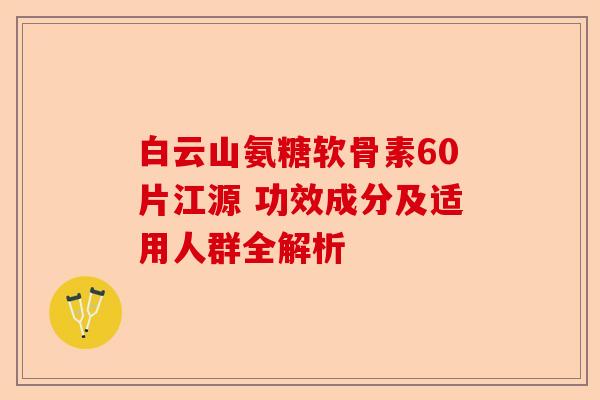 白云山氨糖软骨素60片江源 功效成分及适用人群全解析 白云山氨糖软骨素60片江源 功效成分及适用人群全解析