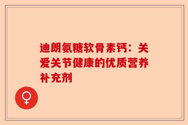 迪朗氨糖软骨素钙：关爱关节健康的优质营养补充剂