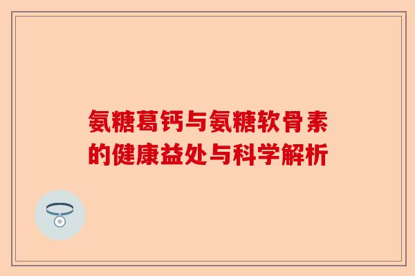 氨糖葛钙与氨糖软骨素的健康益处与科学解析 氨糖葛钙与氨糖软骨素的健康益处与科学解析