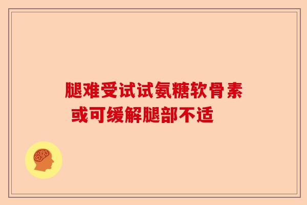 腿难受试试氨糖软骨素 或可缓解腿部不适