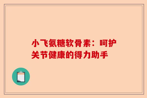 小飞氨糖软骨素：呵护关节健康的得力助手