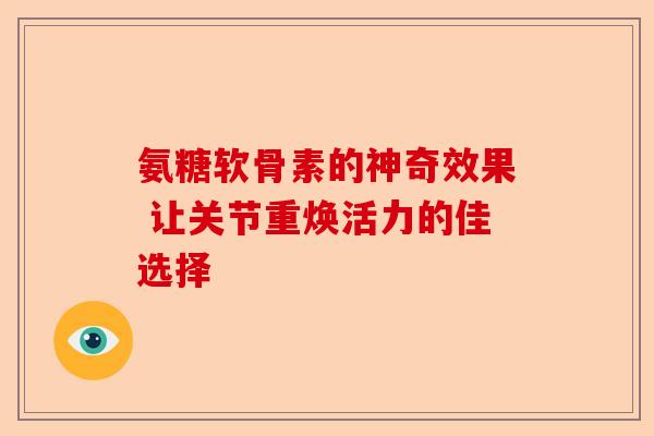 氨糖软骨素的神奇效果 让关节重焕活力的佳选择 氨糖软骨素的神奇效果 让关节重焕活力的佳选择