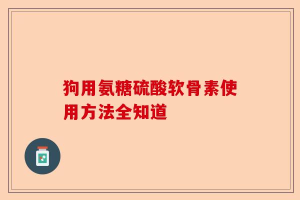狗用氨糖硫酸软骨素使用方法全知道