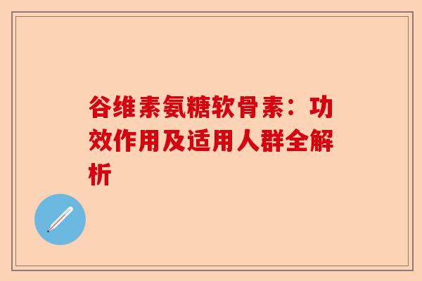 谷维素氨糖软骨素：功效作用及适用人群全解析