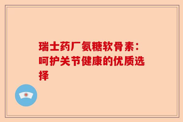 瑞士药厂氨糖软骨素：呵护关节健康的优质选择