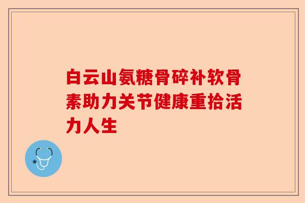 白云山氨糖骨碎补软骨素助力关节健康重拾活力人生