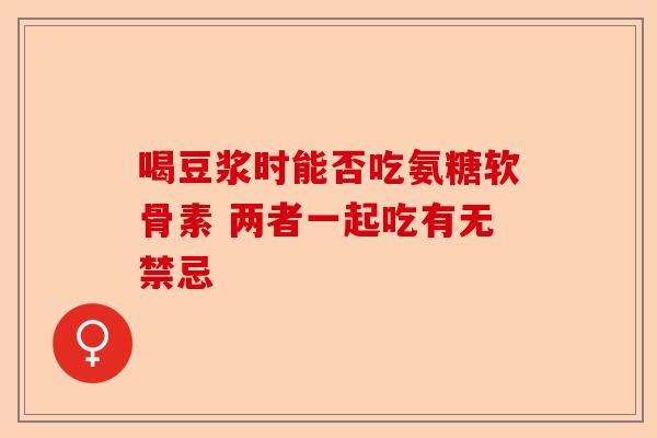 喝豆浆时能否吃氨糖软骨素 两者一起吃有无禁忌