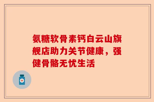 氨糖软骨素钙白云山旗舰店助力关节健康，强健骨骼无忧生活