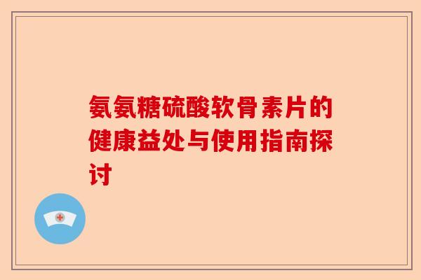 氨氨糖硫酸软骨素片的健康益处与使用指南探讨