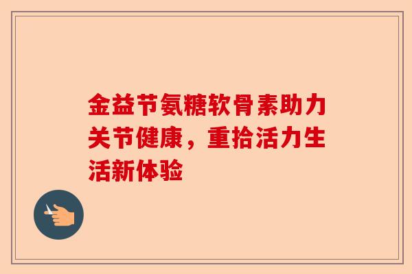 金益节氨糖软骨素助力关节健康,重拾活力生活新体验 金益节氨糖软骨素助力关节健康,重拾活力生活新体验