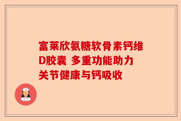 富莱欣氨糖软骨素钙维D胶囊 多重功能助力关节健康与钙吸收