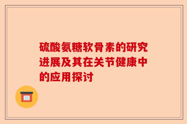 硫酸氨糖软骨素的研究进展及其在关节健康中的应用探讨