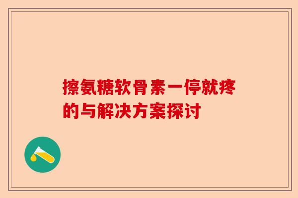 擦氨糖软骨素一停就疼的与解决方案探讨