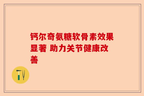 钙尔奇氨糖软骨素效果显著 助力关节健康改善