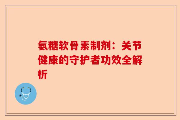 氨糖软骨素制剂：关节健康的守护者功效全解析