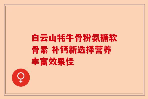 白云山牦牛骨粉氨糖软骨素 补钙新选择营养丰富效果佳