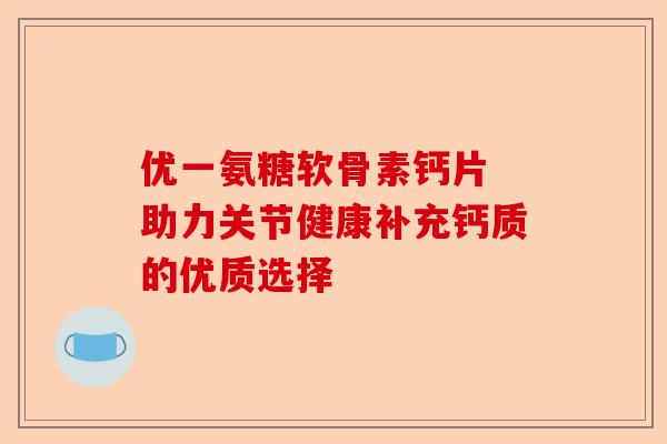 优一氨糖软骨素钙片 助力关节健康补充钙质的优质选择