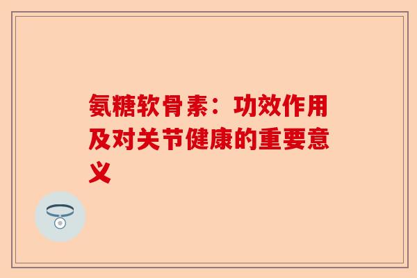 氨糖软骨素：功效作用及对关节健康的重要意义
