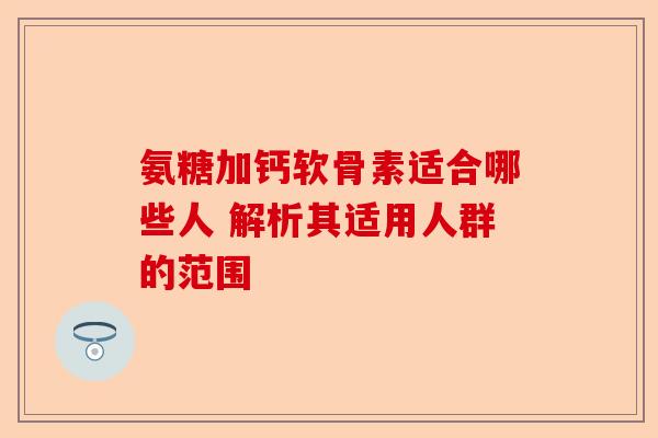 氨糖加钙软骨素适合哪些人 解析其适用人群的范围 氨糖加钙软骨素适合哪些人 解析其适用人群的范围