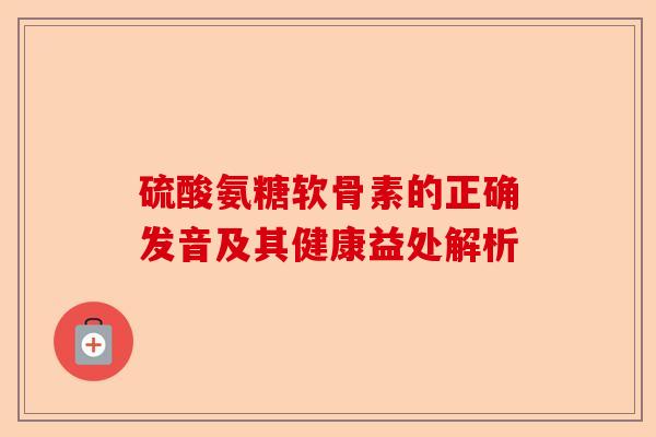 硫酸氨糖软骨素的正确发音及其健康益处解析