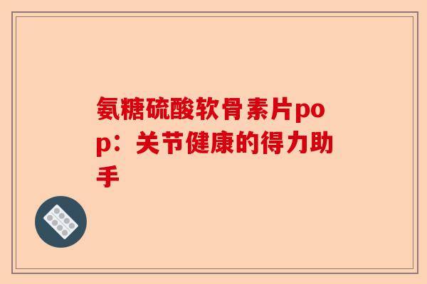 氨糖硫酸软骨素片pop：关节健康的得力助手