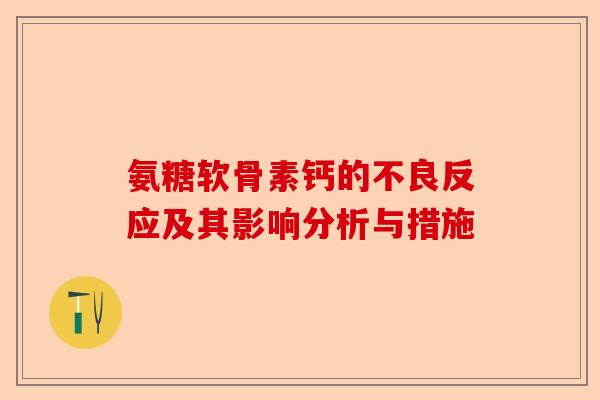 氨糖软骨素钙的不良反应及其影响分析与措施 氨糖软骨素钙的不良反应及其影响分析与措施