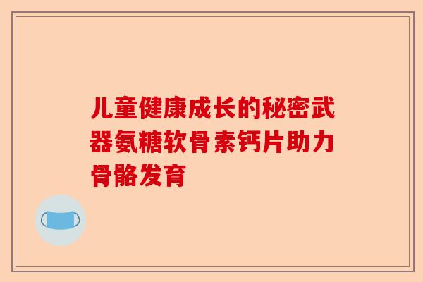 儿童健康成长的秘密武器氨糖软骨素钙片助力骨骼发育
