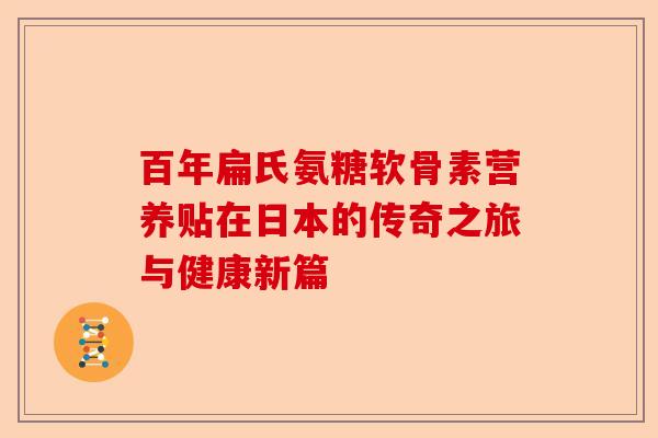 百年扁氏氨糖软骨素营养贴在日本的传奇之旅与健康新篇