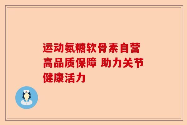 运动氨糖软骨素自营 高品质保障 助力关节健康活力